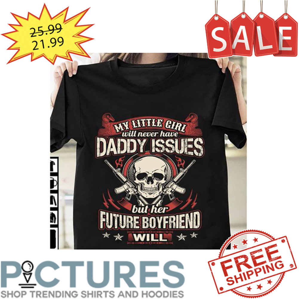 Skull My Little Girl Will Never Have Daddy Issues But Her Future Boyfriend Will shirt