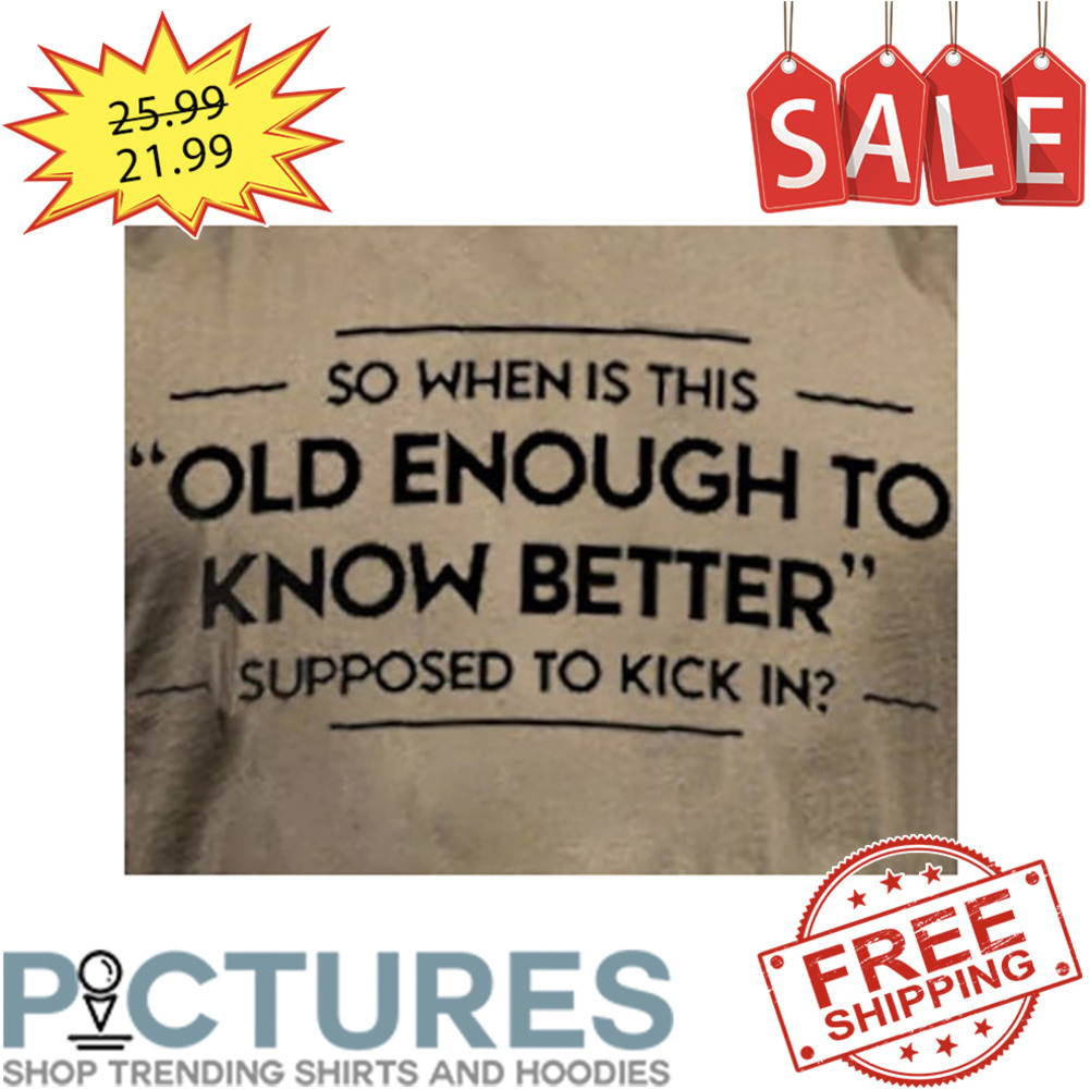 So When Is This Old Enough To Know Better Supposed To Kick In shirt