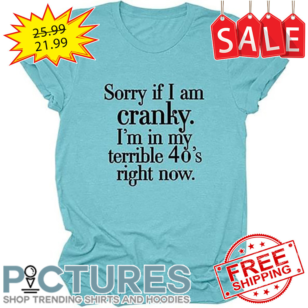 Sorry If I Am Cranky I'm In My Terrible 40's Right Now shirt