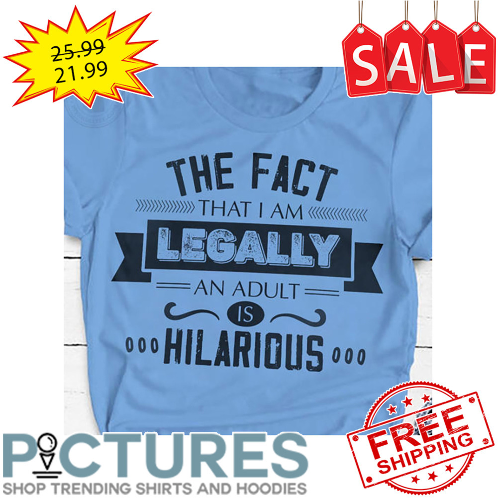 The Fact That I Am Legally An Adult Is Hilarious shirt