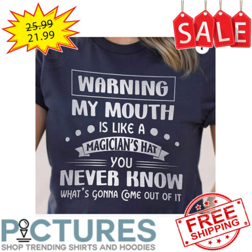 Warning My Mouth Is Like A Magician's Hat You Never Know What's Gonna Come Out Of It shirt