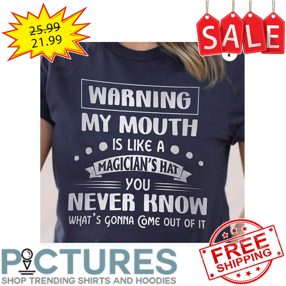 Warning My Mouth Is Like A Magician's Hat You Never Know What's Gonna Come Out Of It shirt