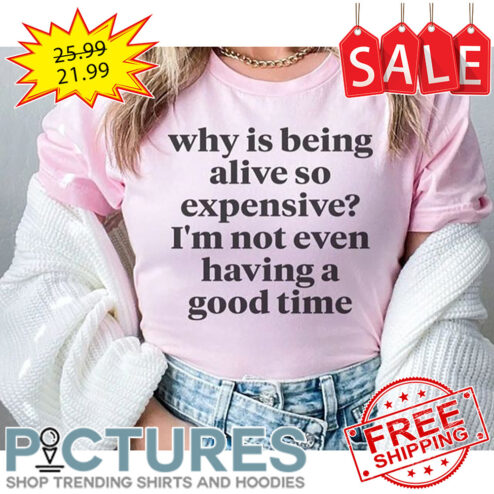 Why Is Being Alive So Expensive I'm Not Even Having A Good Time shirt