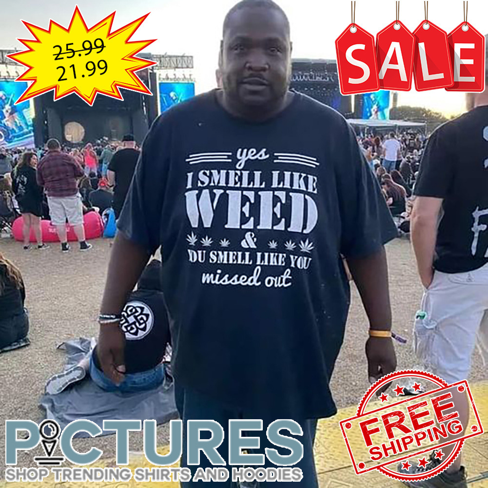 Yes I Smell Like Weed You Smell Like You Missed Out shirt