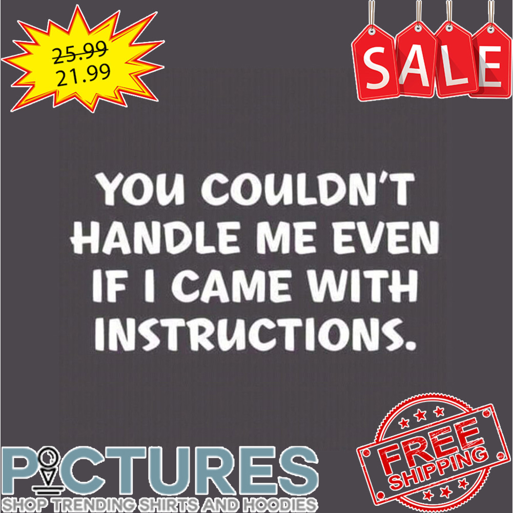 You Couldn't Handle Me Even If I Came With Instructions shirt