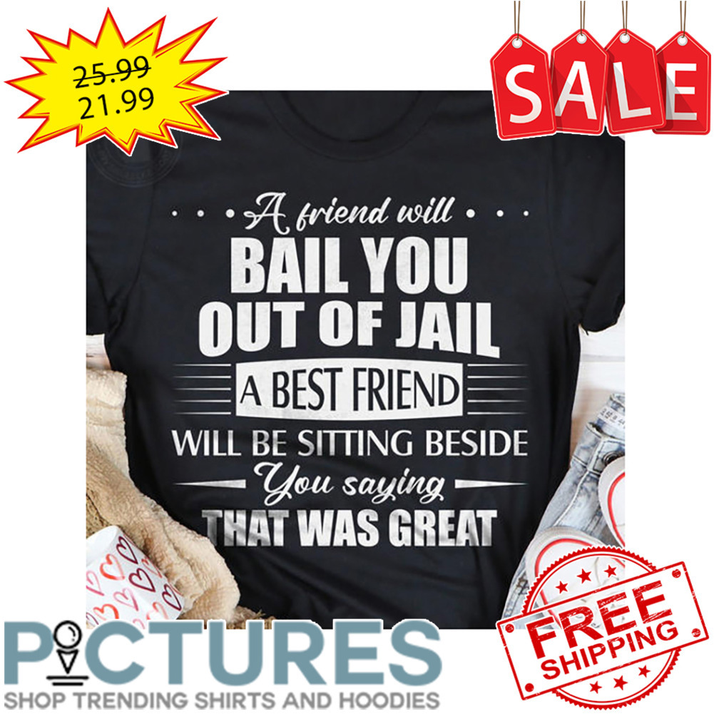 A Frind Will Bail You Out Of Jail A Best Friend Will Be Sitting Beside You Saying That Was Great shirt