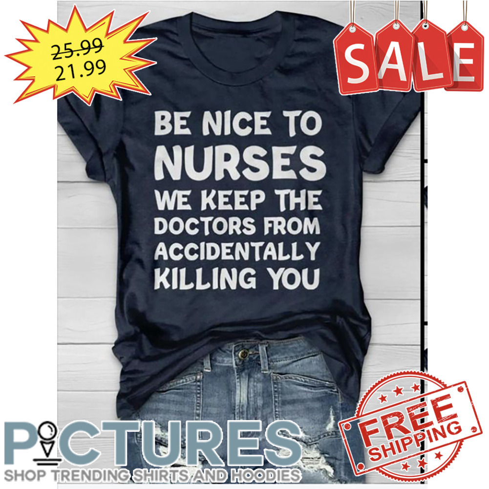 Be Nice To Nurses We Keep The Doctors From Accidentally Killing You shirt