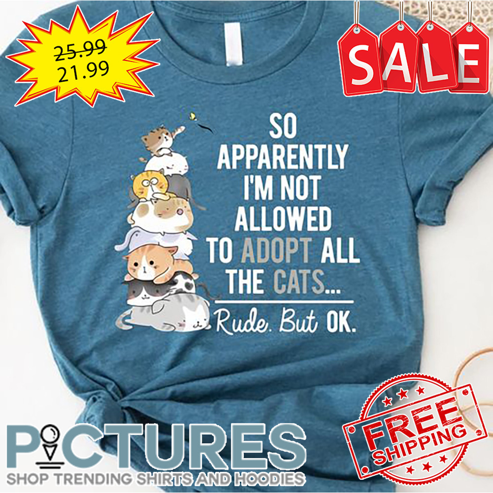 Cats So Apparently I'm Not Allowed To Adopt All The Cats Rude But Ok shirt