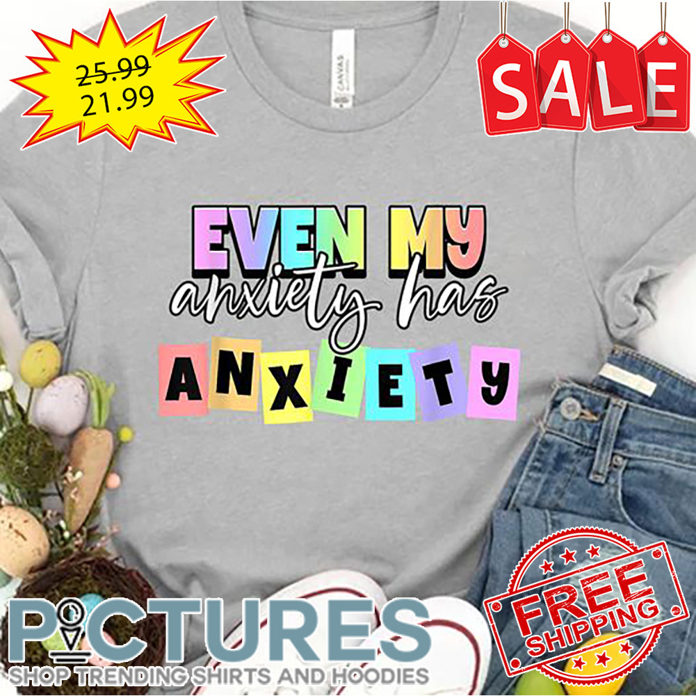 Even My Anxiety has Anxiety shirt