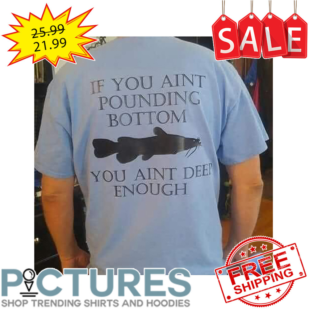 Fish If You Aint Pounding Bottom You Aint Deep Enough shirt