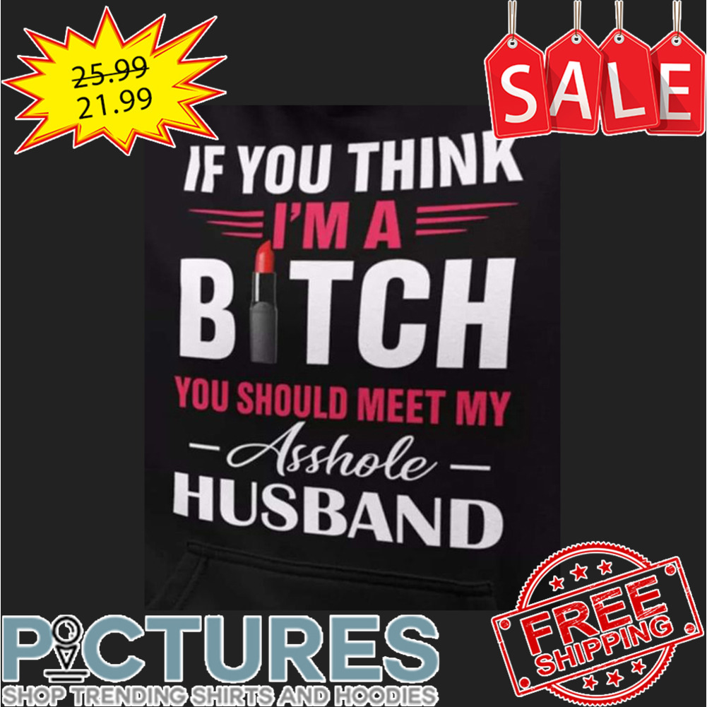 If You Think I'm A Bitch You Should Meet My Asshole Husband shirt