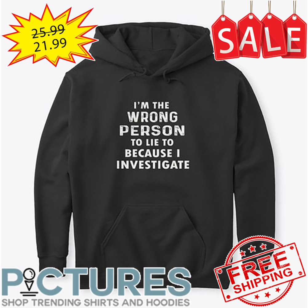 I'm The Wrong Person To Lie To Because I Investigate shirt