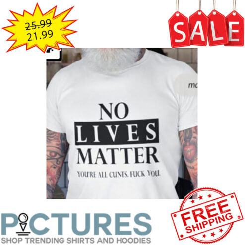 No Lives Matter You're All Cunts Fuck You shirt