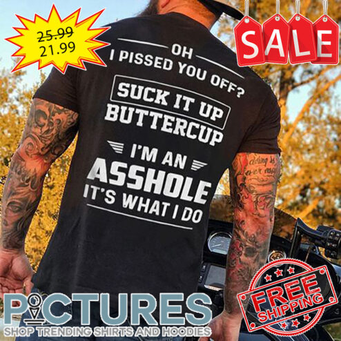 Oh I Pissed You Off Suck It Up Buttercup I'm An Asshole It's What I Do shirt