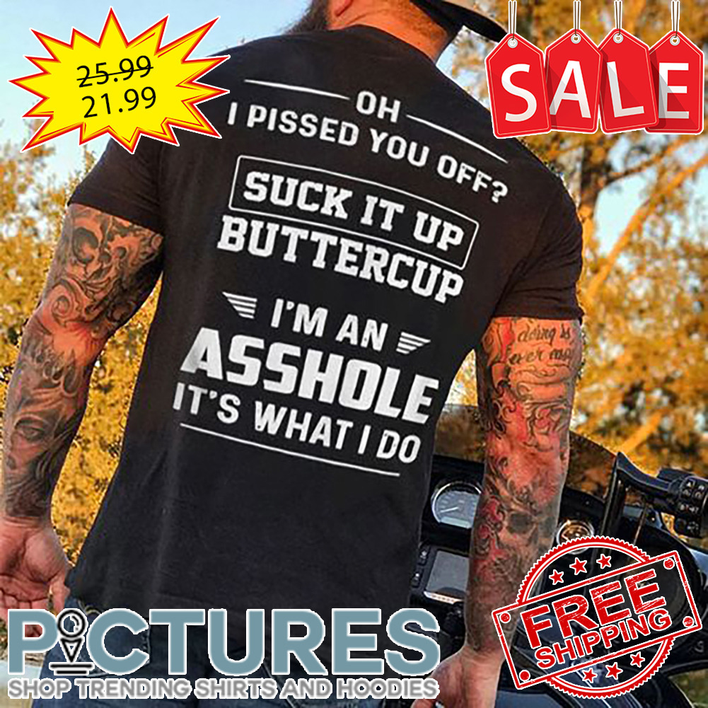 Oh I Pissed You Off Suck It Up Buttercup I'm An Asshole It's What I Do shirt