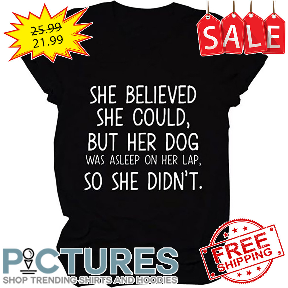 She Believed She Could But Her Dog Was Asleep On Her Lap So She Didn't shirt