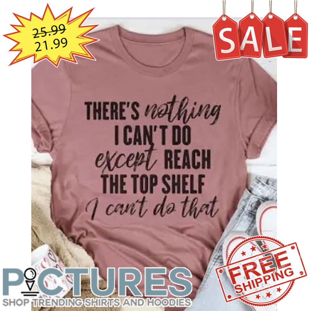 There's Nothing I Can't Do Except Reach The Top Shelf I Can't Do That shirt