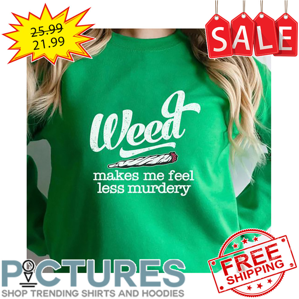 Weed Makes Me Feel Less Murdery shirt