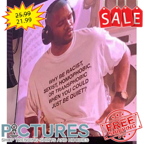 Why Be Racist Sexist Homophobic Or Transphobic When You Could Just Be Quiet shirt