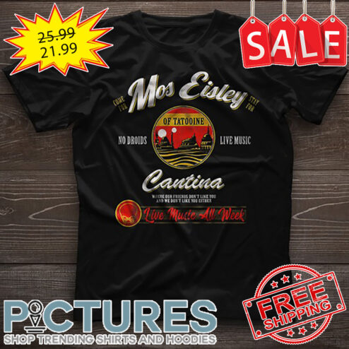 Come For Mos Eisley Stay For No Droids Of Tatooine Live Music Cantina Live Music All Week shirt