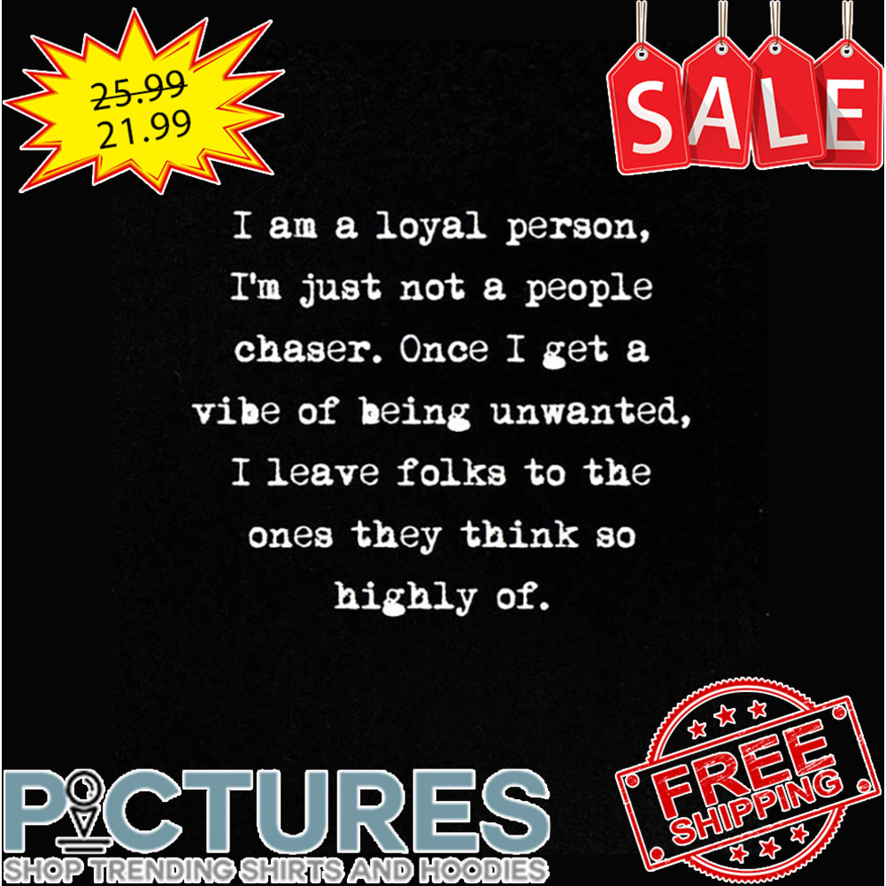 I Am A Loyal Person I'm Just Not A People Chaser Once I Get A Vibe Of Being Unwated I Leave Folks To The Ones They Think So Highly Of shirt