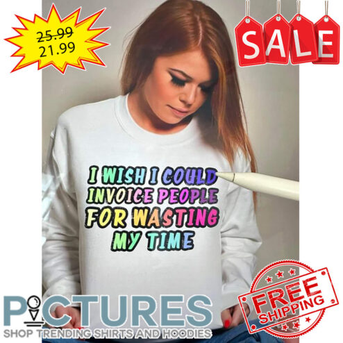 I Wish I Could Invoice People For Wasting My Time shirt