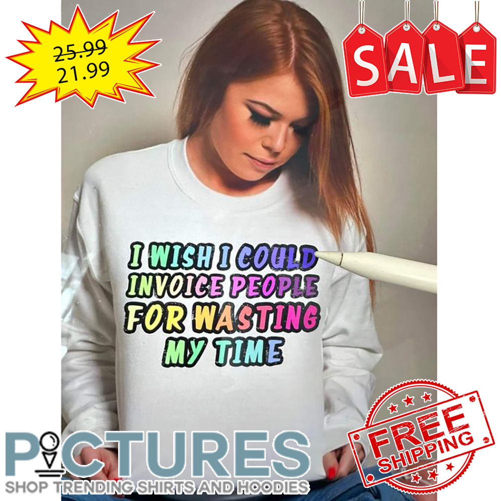 I Wish I Could Invoice People For Wasting My Time shirt