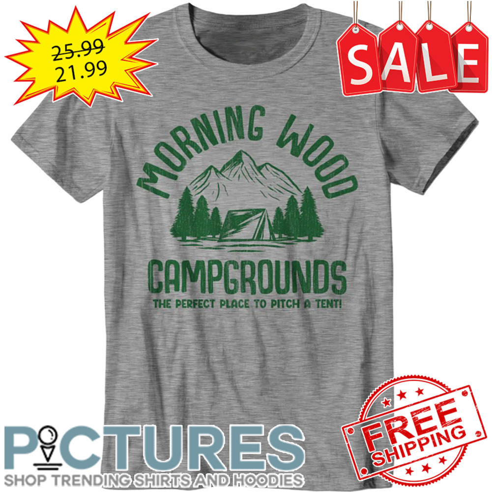 Morning Wood Campgrounds The Perfect Place To Pitch A Tent shirt