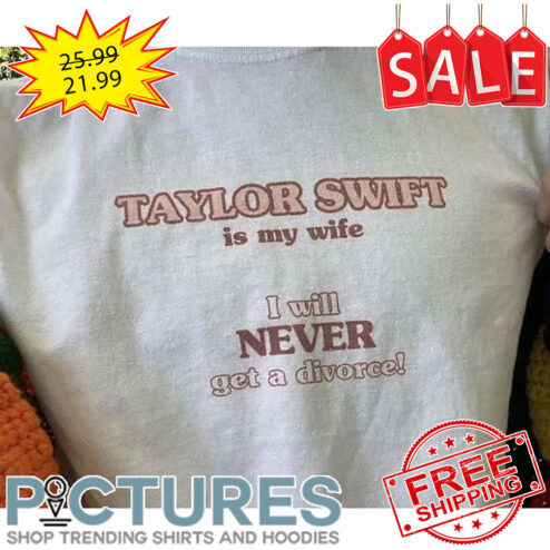 Taylor Is My Wife I Will Never Get A Divorce shirt