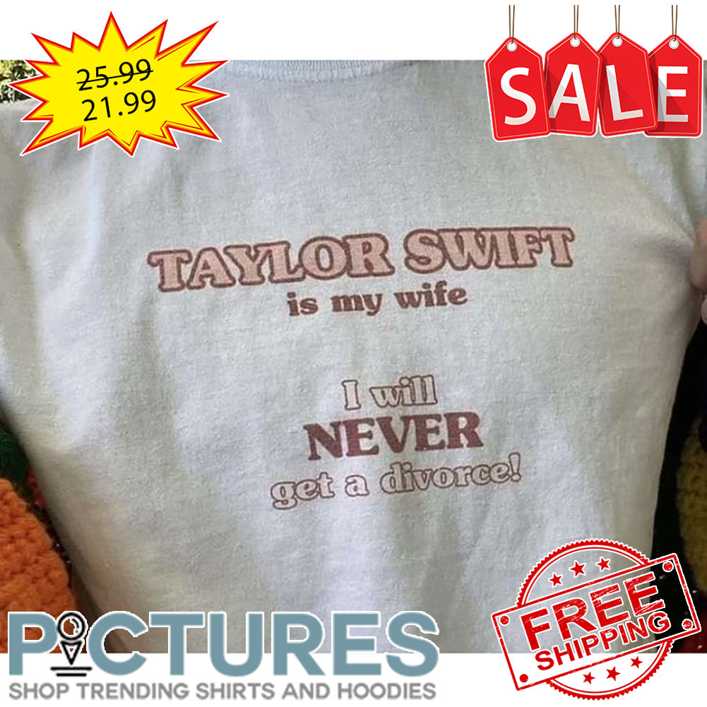 Taylor Is My Wife I Will Never Get A Divorce shirt