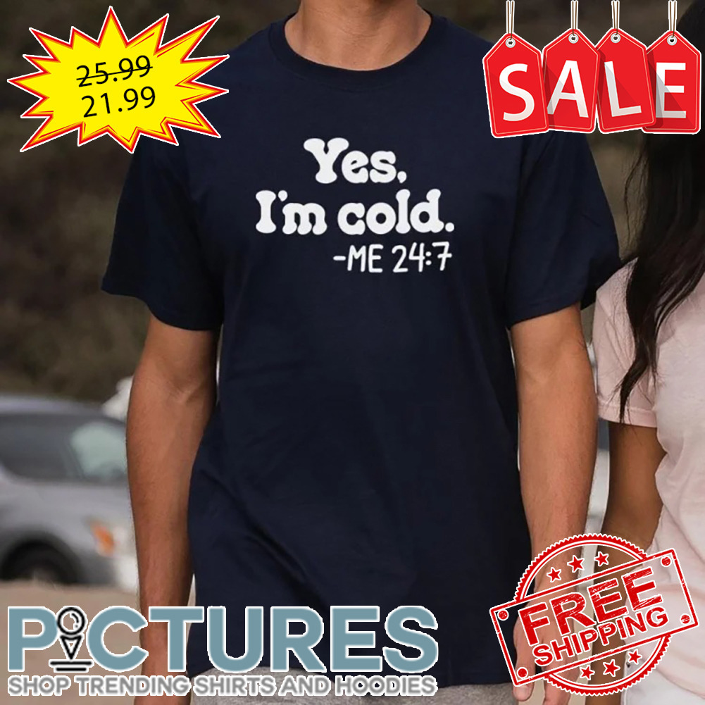 Yes I'm Cold Me 24 7 shirt
