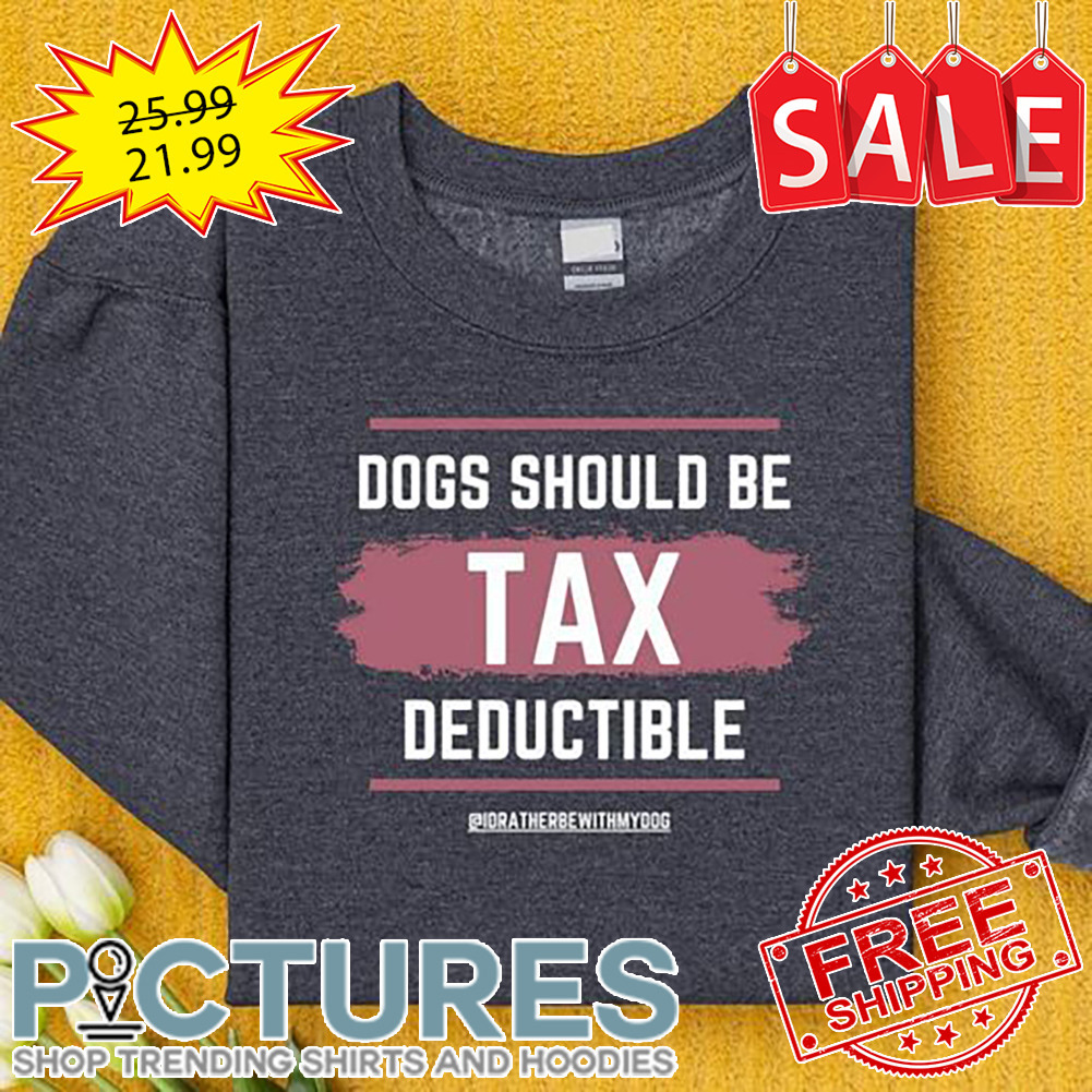 Dogs Should Be Tax Deductible shirt