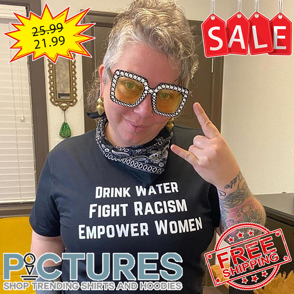 Drink Water Fight Racism Empower Women shirt