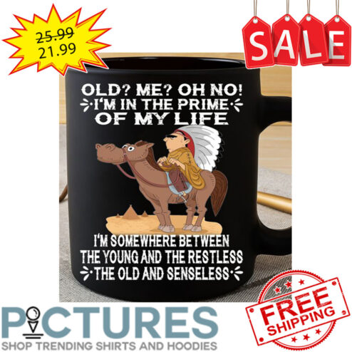 Native Old Me Oh No I'm In The Prime Of My Life I'm Somewhere Between The Young And The Restless The Old And Senseless Mug
