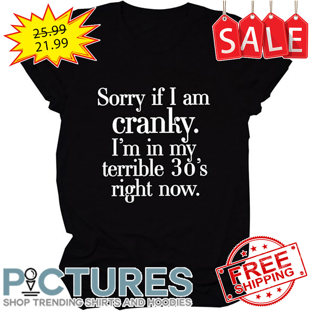 Sorry If I Am Cranly I'm In My Terrible 30's Right Now shirt