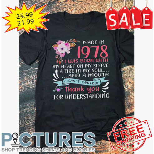 Floral Made In 1978 I Was Born With My Heart On My Sleeve A Fire In My Soul And A Mouth I Can't Control Thank You For Understanding shirt