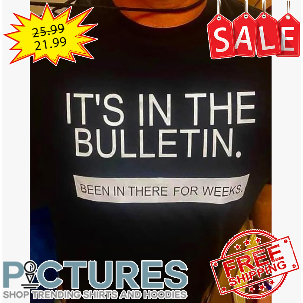 It's In The Bulletin Been In There For Weeks shirt