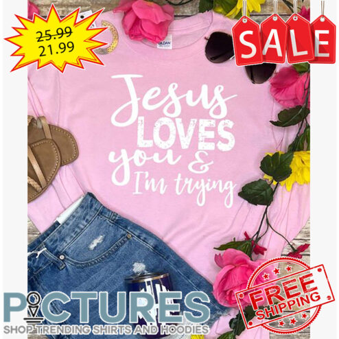 Jesus Loves You And I'm Trying shirt