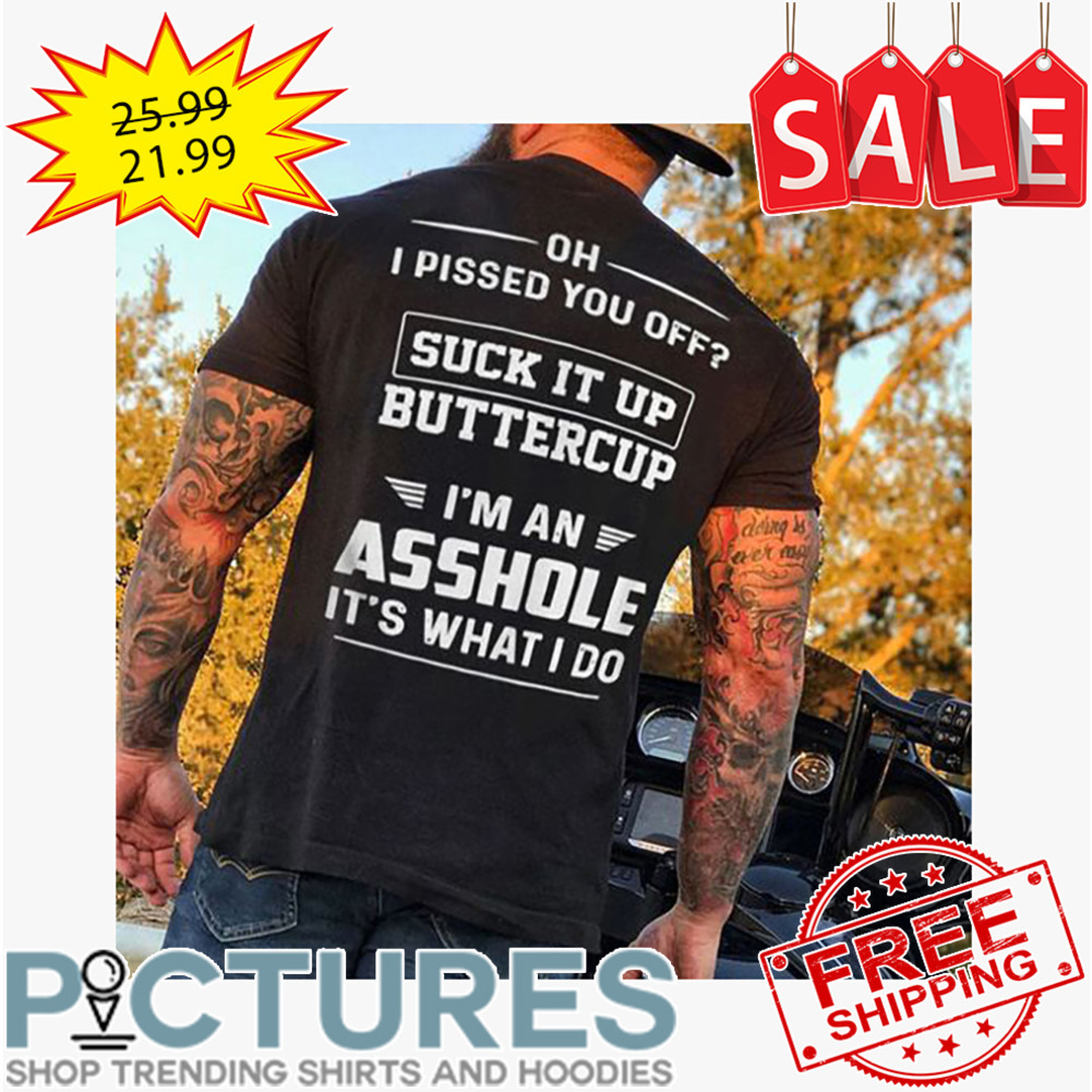 Oh I Pissed You Off Suck It Up Buttercup I'm An Asshole It's What I Do shirt
