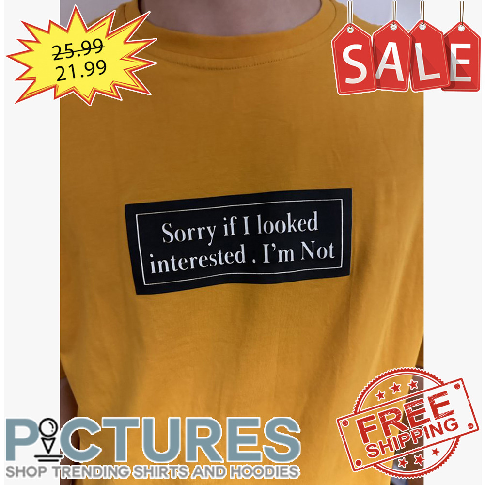 Sorry If I Looked Interested I'm Not shirt