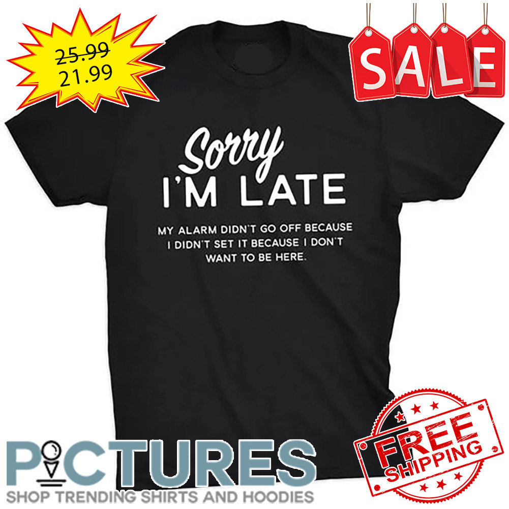 Sorry I'm Late My Alarm Didn't Go Off Because I Din't Set It Because I Don't Want To Be Here shirt