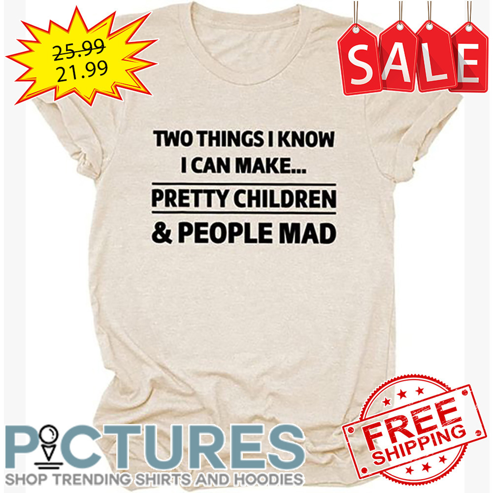 Two Things I Know I Can Make Pretty Children And People Mad shirt