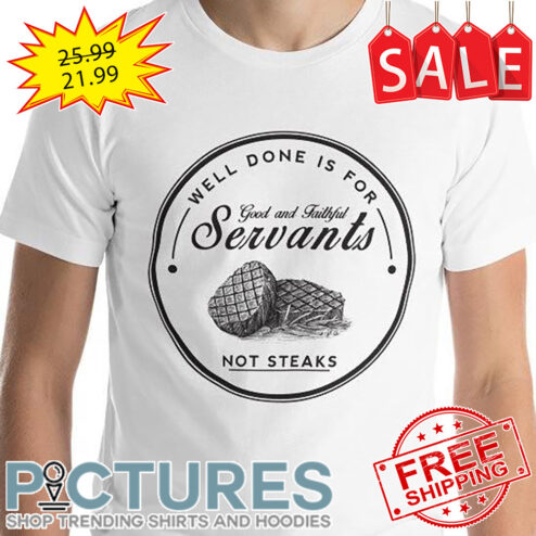 Well Done Is For Good And Faithful Not Steaks shirt