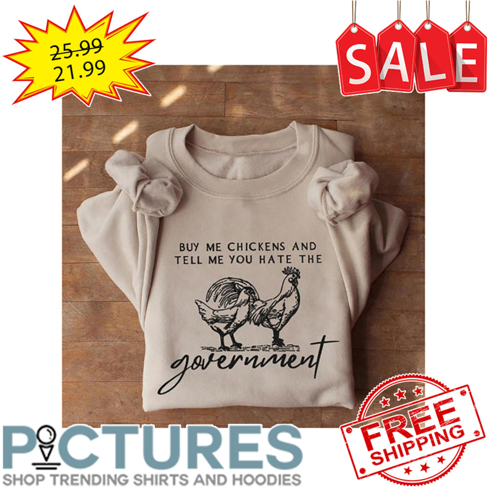Buy Me Chickens And Tell Me You Hate The Government shirt