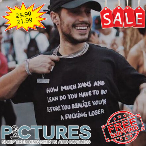 How Much Xans And Lean Do You Have To Do Before You Realize You're A Fucking Loser shirt