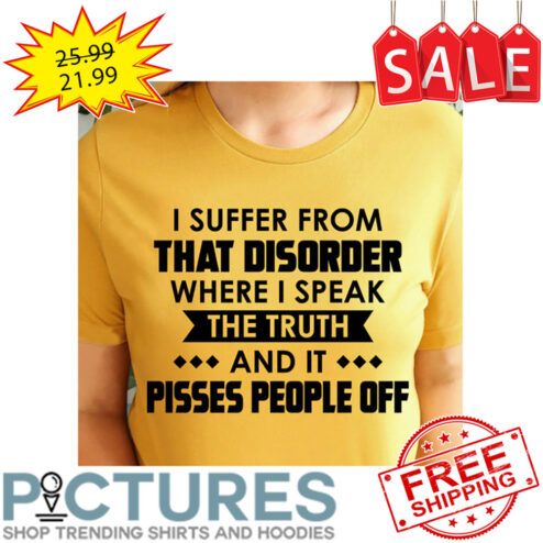 I Suffer From That Disorder Where I Speak The Truth And It Pisses People Off shirt