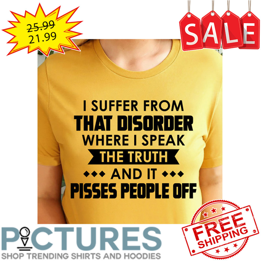 I Suffer From That Disorder Where I Speak The Truth And It Pisses People Off shirt