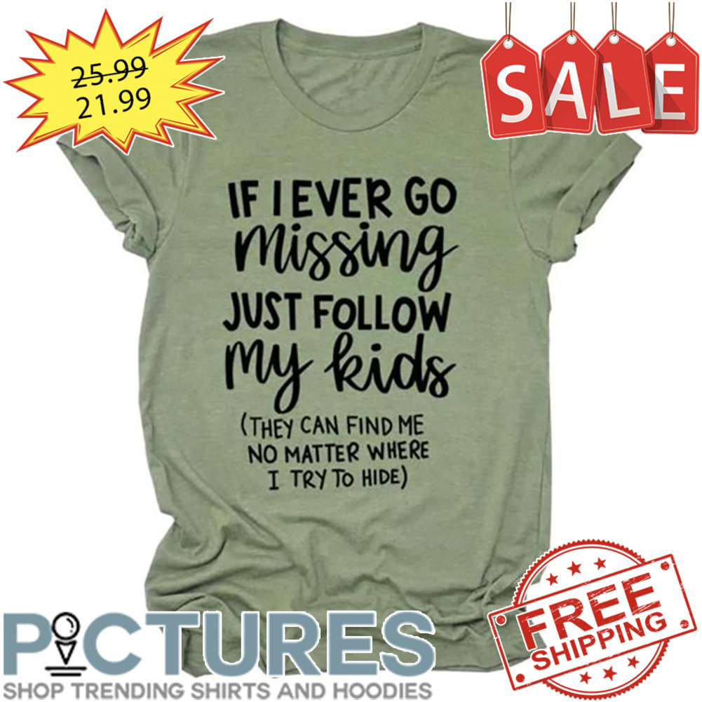If I Ever Go Missing Just Follow My Kids They Can Find Me No Matter Where I Try To Hide shirt