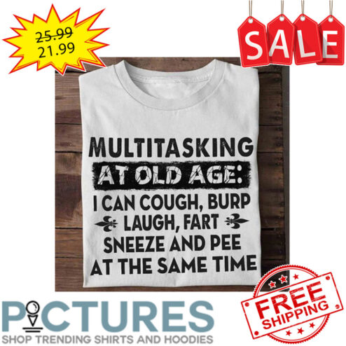 Multitasking At Old Age I Can Cough Burp Laugh Fart Sneeze And Pee At The Same Time shirt