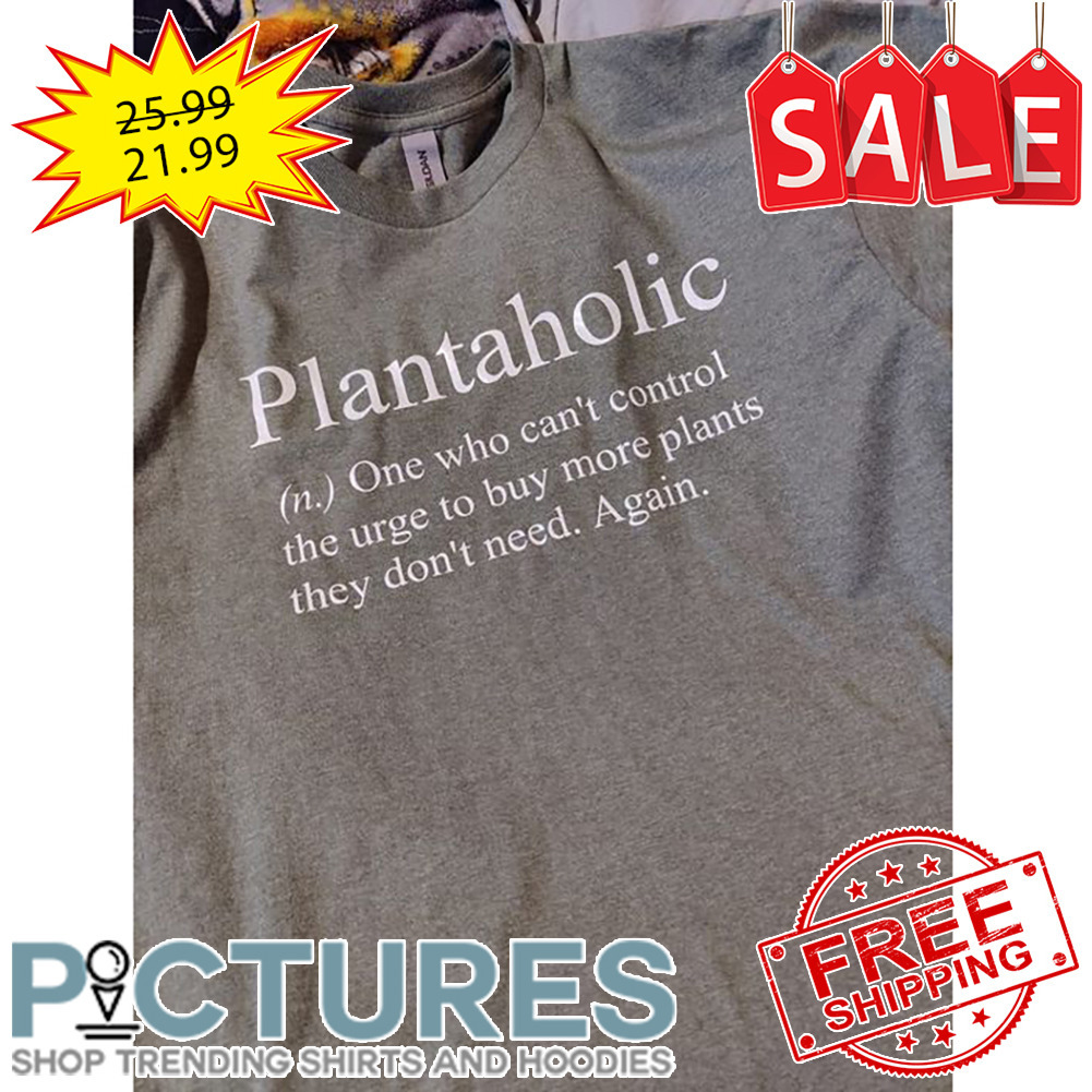 Plantaholic One Who Can't Control The Urge To Buy More Plants They Don't Need Again shirt